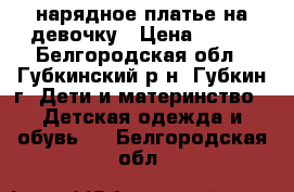 нарядное платье на девочку › Цена ­ 400 - Белгородская обл., Губкинский р-н, Губкин г. Дети и материнство » Детская одежда и обувь   . Белгородская обл.